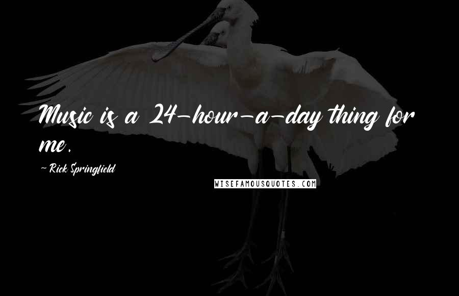 Rick Springfield Quotes: Music is a 24-hour-a-day thing for me.