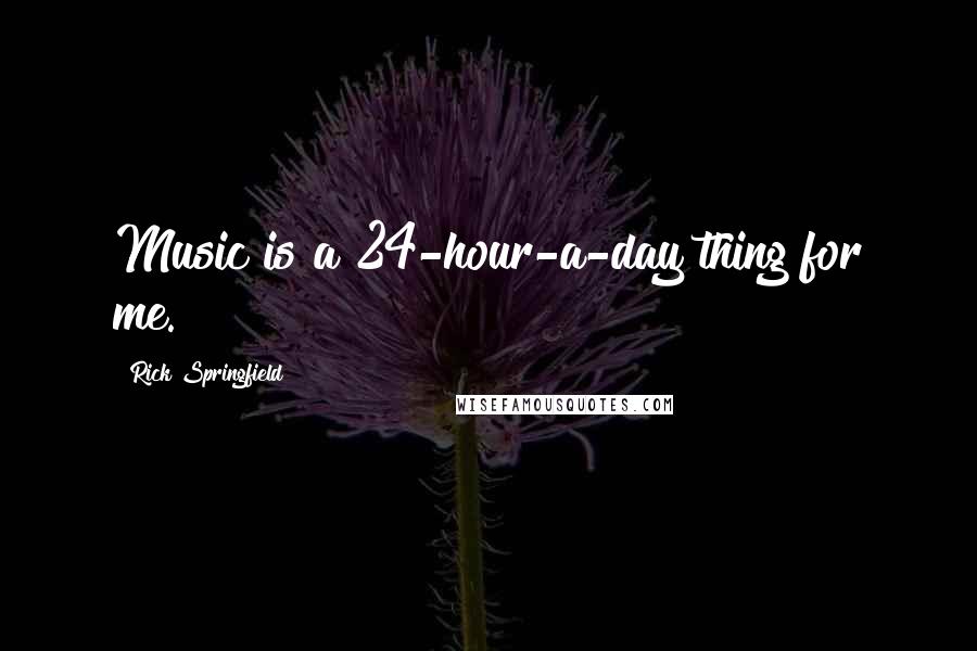 Rick Springfield Quotes: Music is a 24-hour-a-day thing for me.