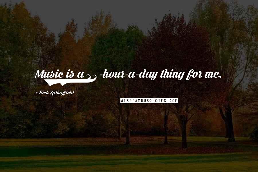 Rick Springfield Quotes: Music is a 24-hour-a-day thing for me.