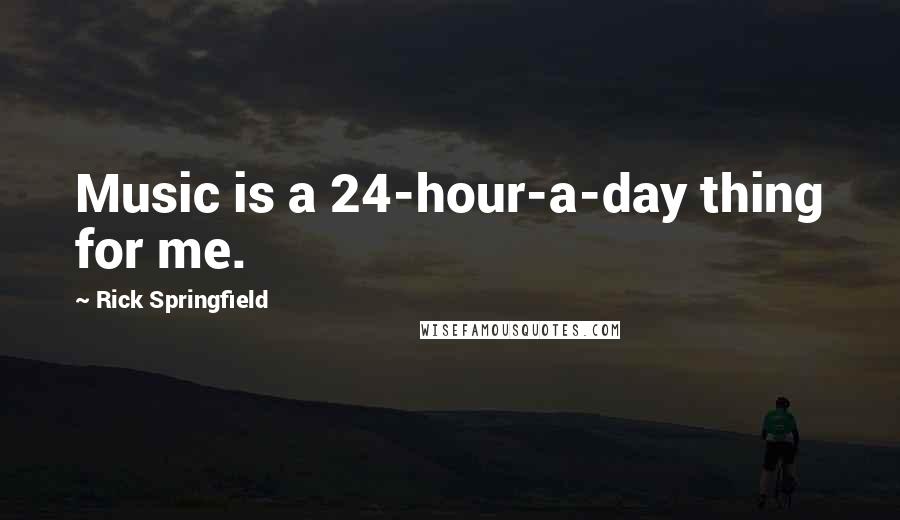 Rick Springfield Quotes: Music is a 24-hour-a-day thing for me.