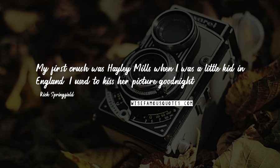 Rick Springfield Quotes: My first crush was Hayley Mills when I was a little kid in England. I used to kiss her picture goodnight.