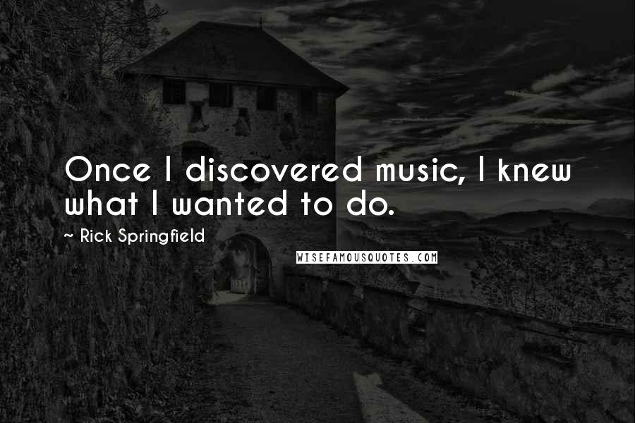 Rick Springfield Quotes: Once I discovered music, I knew what I wanted to do.