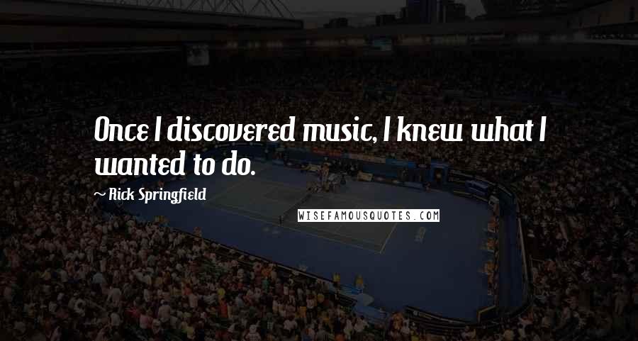 Rick Springfield Quotes: Once I discovered music, I knew what I wanted to do.