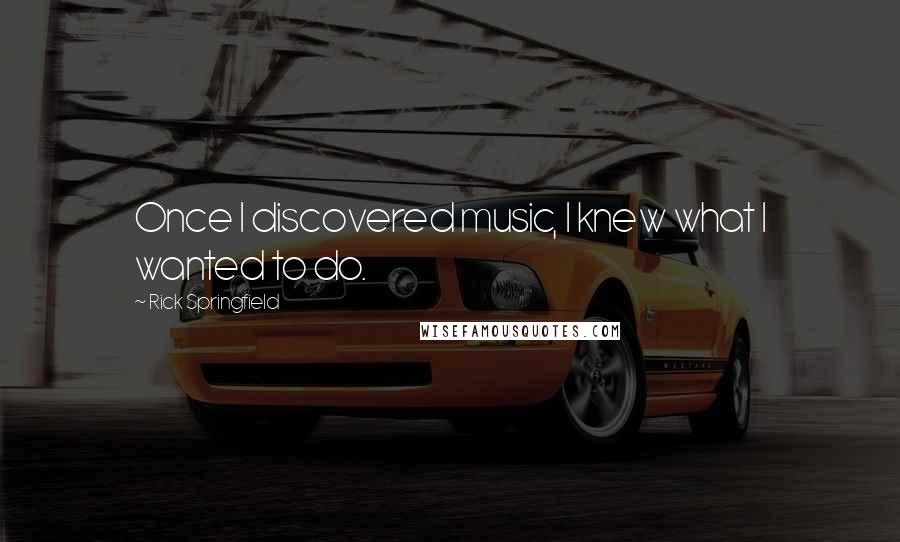 Rick Springfield Quotes: Once I discovered music, I knew what I wanted to do.