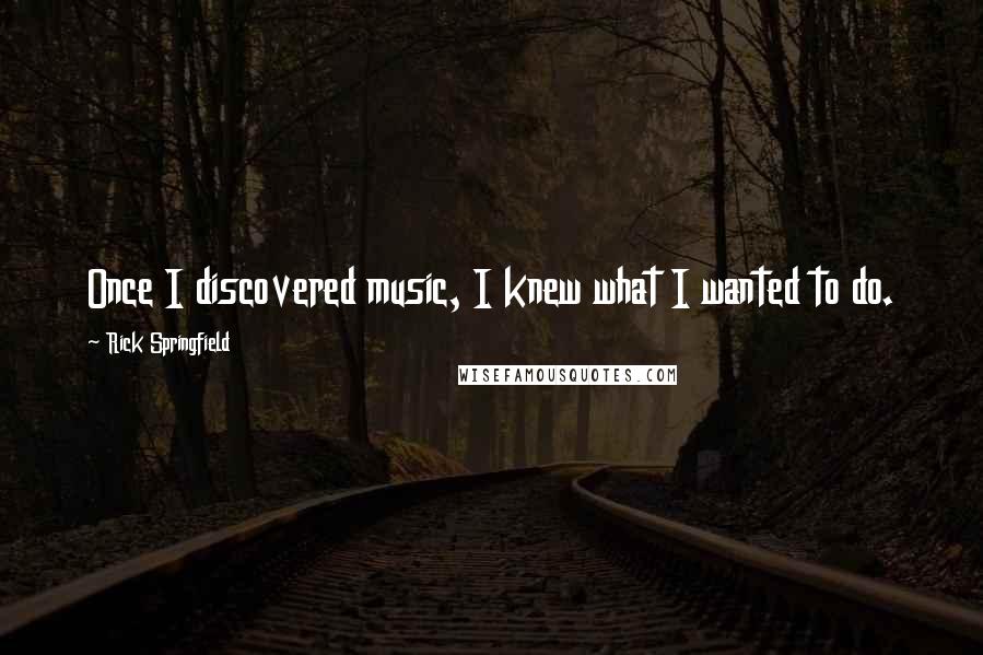 Rick Springfield Quotes: Once I discovered music, I knew what I wanted to do.
