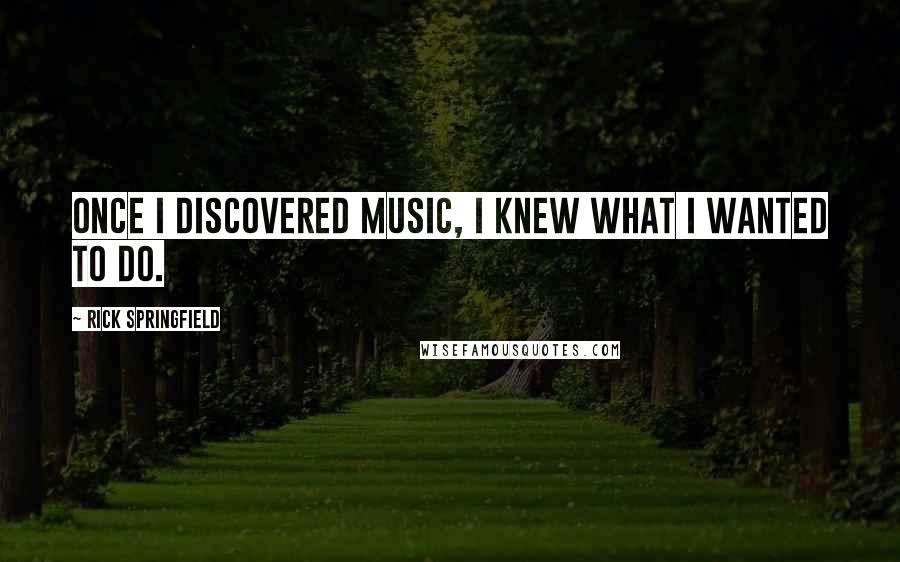 Rick Springfield Quotes: Once I discovered music, I knew what I wanted to do.