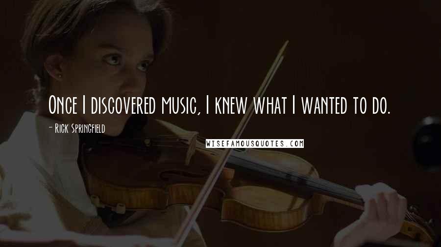 Rick Springfield Quotes: Once I discovered music, I knew what I wanted to do.