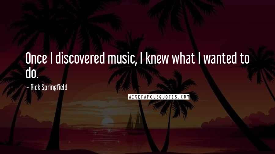 Rick Springfield Quotes: Once I discovered music, I knew what I wanted to do.