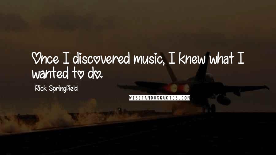 Rick Springfield Quotes: Once I discovered music, I knew what I wanted to do.