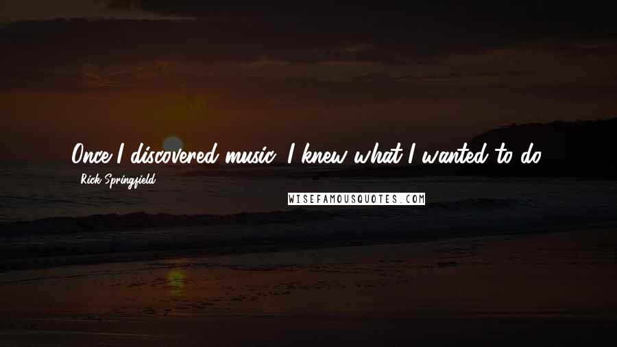 Rick Springfield Quotes: Once I discovered music, I knew what I wanted to do.