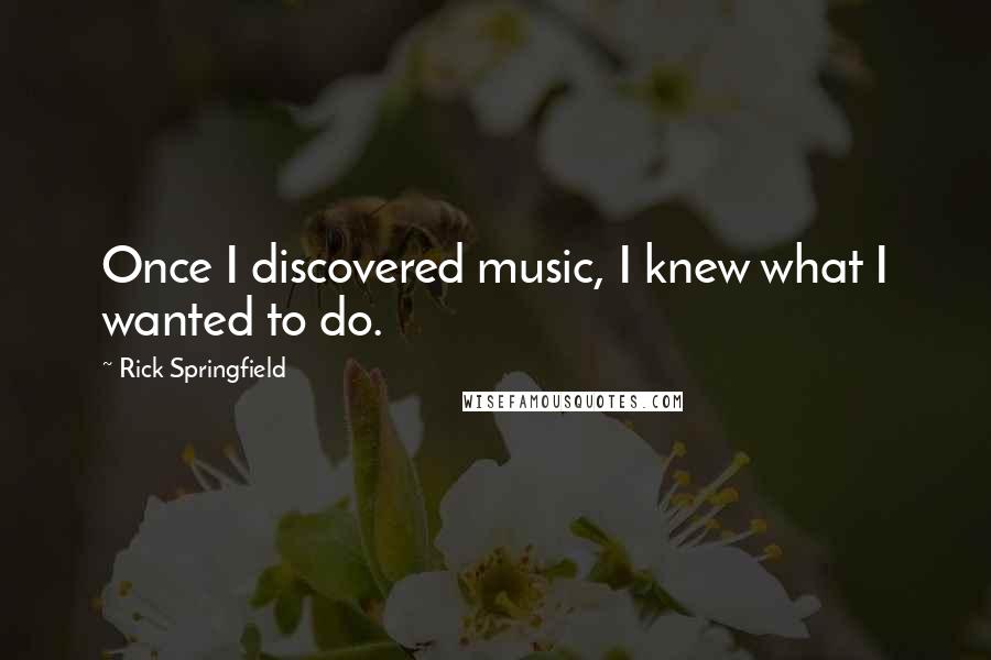 Rick Springfield Quotes: Once I discovered music, I knew what I wanted to do.