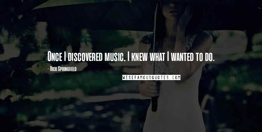 Rick Springfield Quotes: Once I discovered music, I knew what I wanted to do.