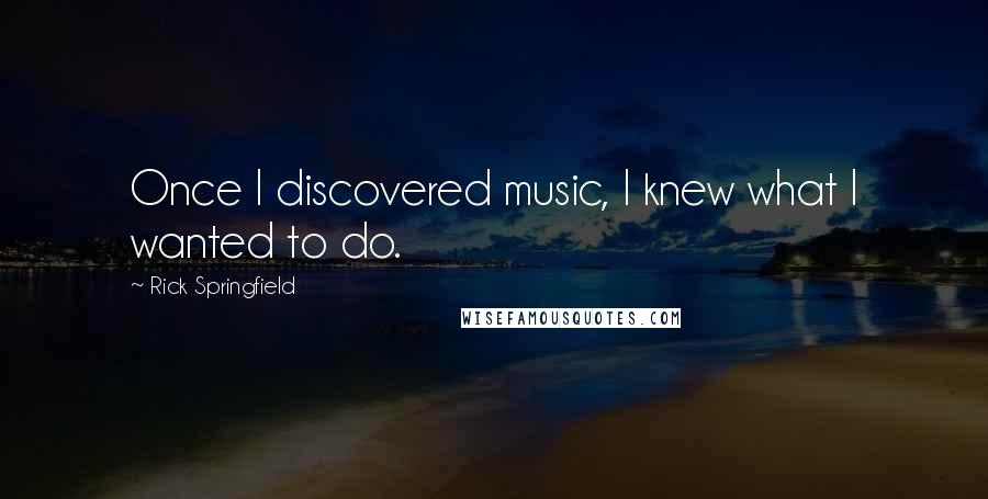 Rick Springfield Quotes: Once I discovered music, I knew what I wanted to do.