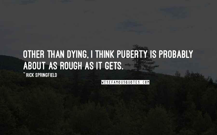 Rick Springfield Quotes: Other than dying, I think puberty is probably about as rough as it gets.