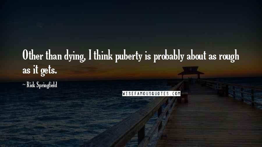 Rick Springfield Quotes: Other than dying, I think puberty is probably about as rough as it gets.