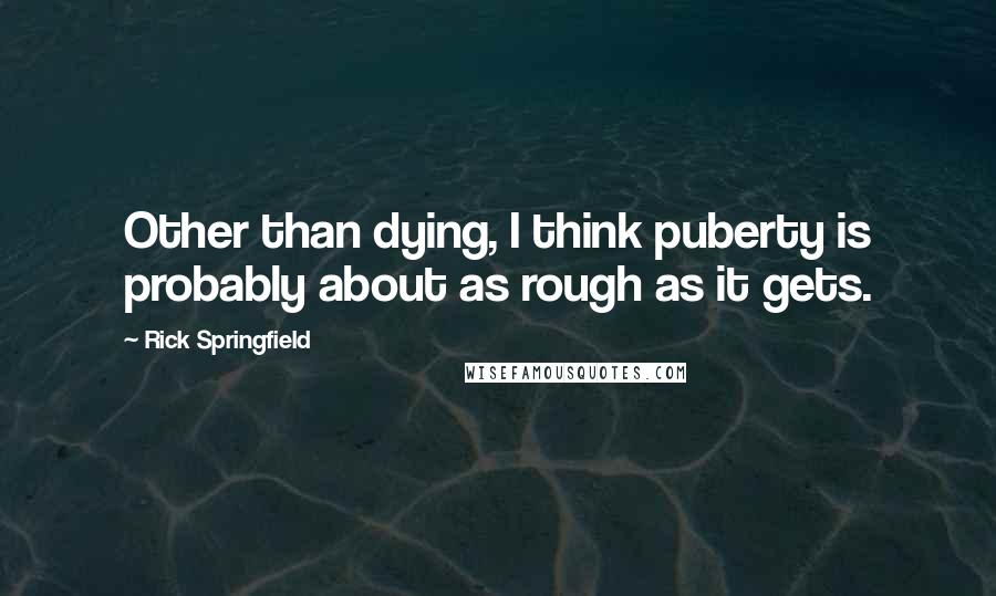 Rick Springfield Quotes: Other than dying, I think puberty is probably about as rough as it gets.