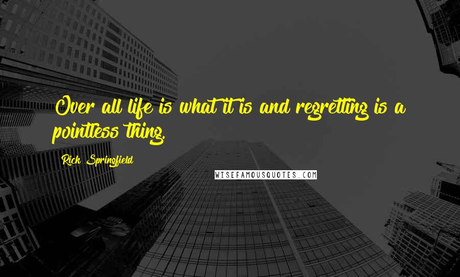 Rick Springfield Quotes: Over all life is what it is and regretting is a pointless thing.
