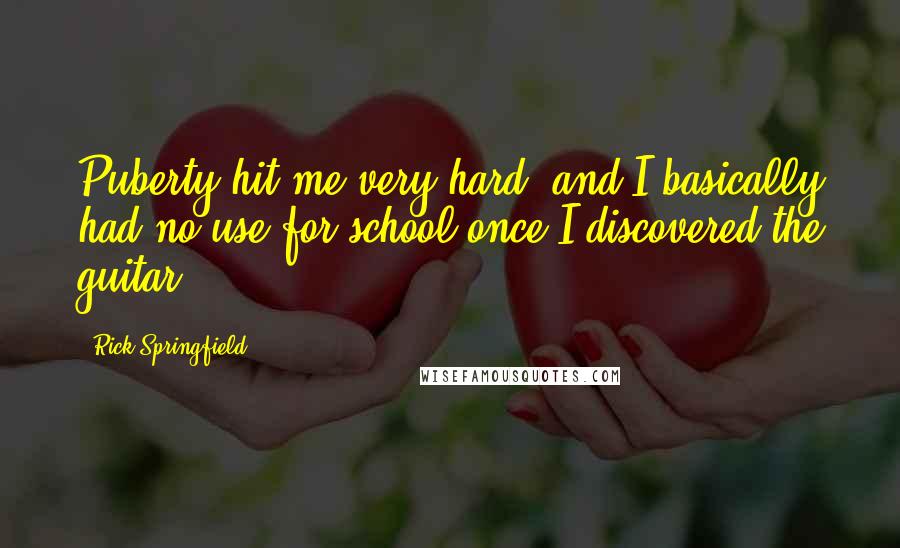 Rick Springfield Quotes: Puberty hit me very hard, and I basically had no use for school once I discovered the guitar.
