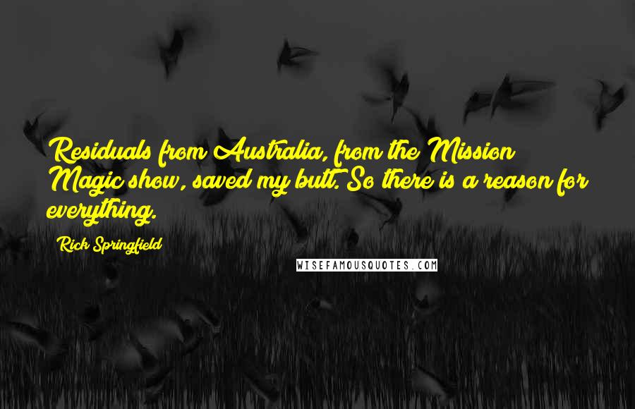 Rick Springfield Quotes: Residuals from Australia, from the Mission Magic show, saved my butt. So there is a reason for everything.