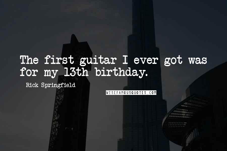 Rick Springfield Quotes: The first guitar I ever got was for my 13th birthday.