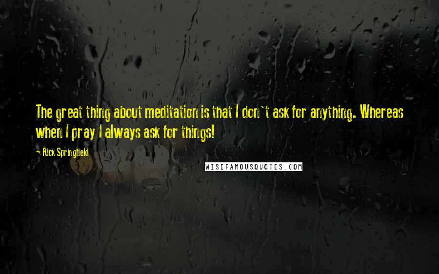 Rick Springfield Quotes: The great thing about meditation is that I don't ask for anything. Whereas when I pray I always ask for things!