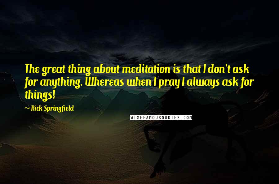 Rick Springfield Quotes: The great thing about meditation is that I don't ask for anything. Whereas when I pray I always ask for things!