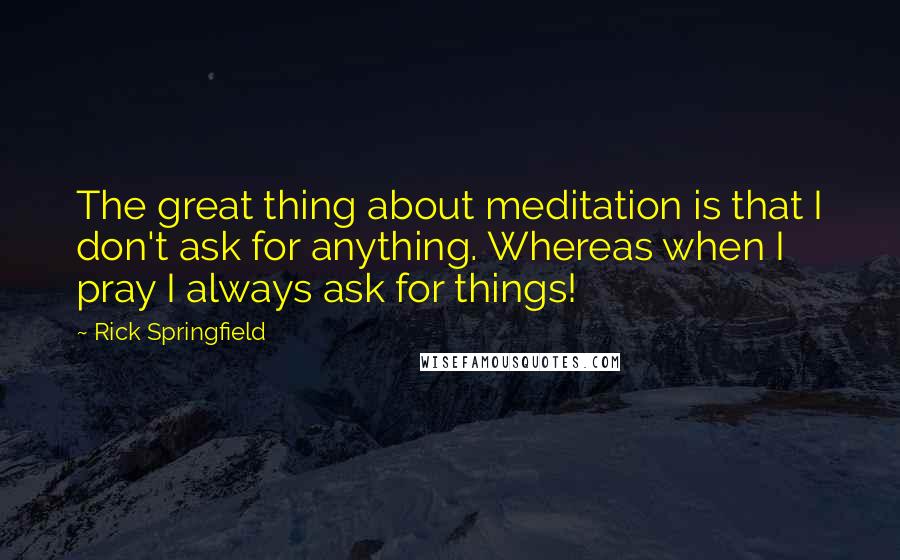 Rick Springfield Quotes: The great thing about meditation is that I don't ask for anything. Whereas when I pray I always ask for things!