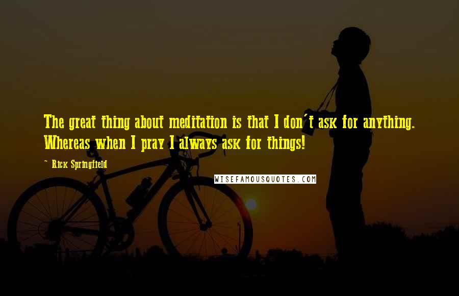 Rick Springfield Quotes: The great thing about meditation is that I don't ask for anything. Whereas when I pray I always ask for things!