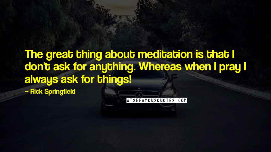 Rick Springfield Quotes: The great thing about meditation is that I don't ask for anything. Whereas when I pray I always ask for things!