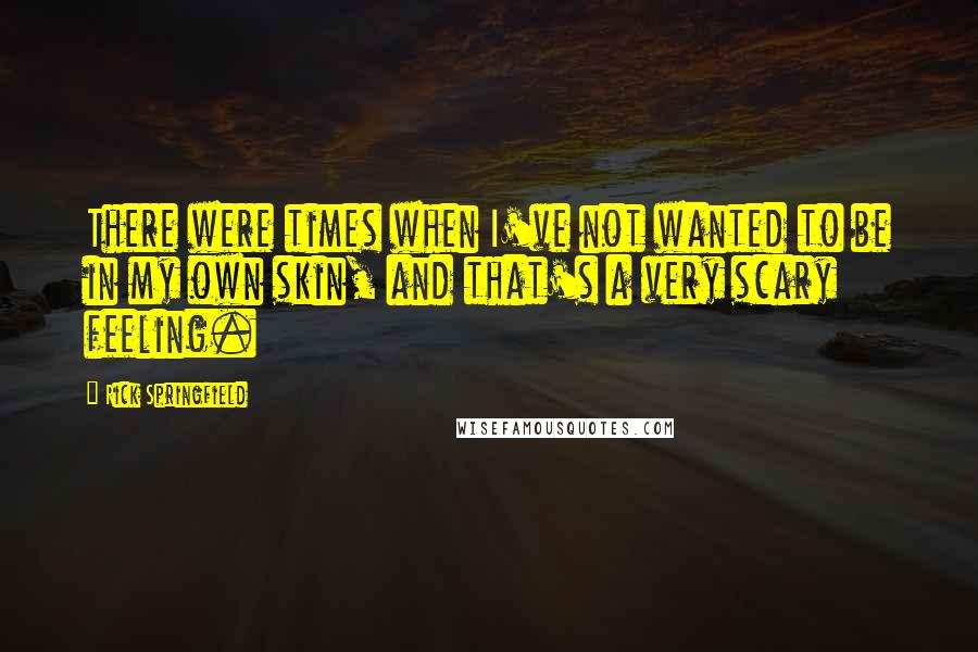 Rick Springfield Quotes: There were times when I've not wanted to be in my own skin, and that's a very scary feeling.