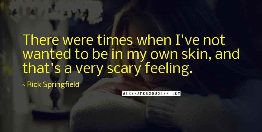 Rick Springfield Quotes: There were times when I've not wanted to be in my own skin, and that's a very scary feeling.