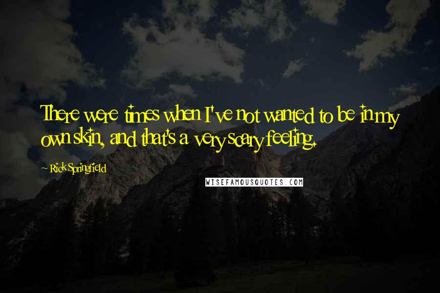 Rick Springfield Quotes: There were times when I've not wanted to be in my own skin, and that's a very scary feeling.