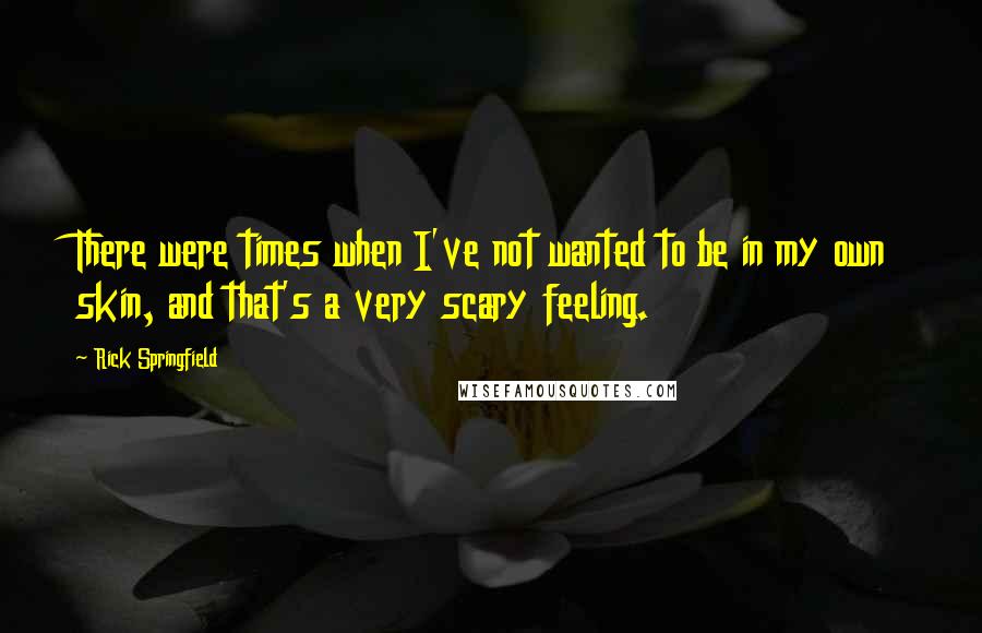 Rick Springfield Quotes: There were times when I've not wanted to be in my own skin, and that's a very scary feeling.