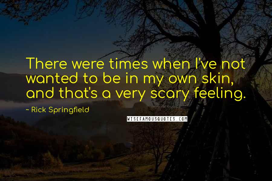 Rick Springfield Quotes: There were times when I've not wanted to be in my own skin, and that's a very scary feeling.