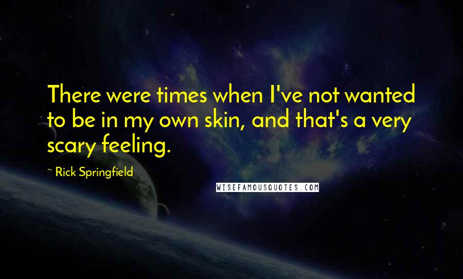 Rick Springfield Quotes: There were times when I've not wanted to be in my own skin, and that's a very scary feeling.