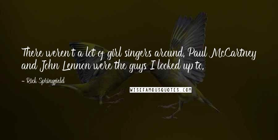 Rick Springfield Quotes: There weren't a lot of girl singers around. Paul McCartney and John Lennon were the guys I looked up to.