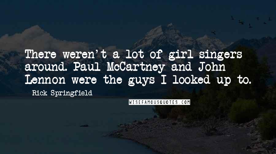 Rick Springfield Quotes: There weren't a lot of girl singers around. Paul McCartney and John Lennon were the guys I looked up to.