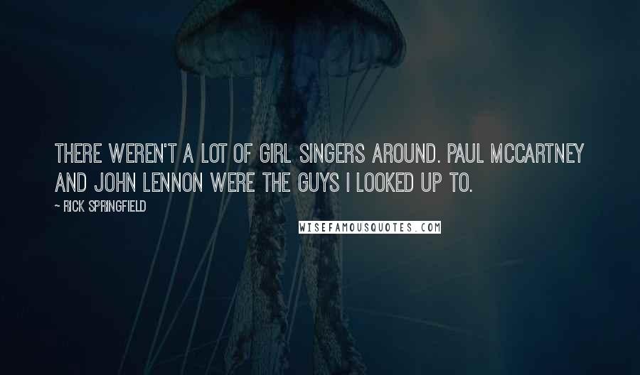 Rick Springfield Quotes: There weren't a lot of girl singers around. Paul McCartney and John Lennon were the guys I looked up to.