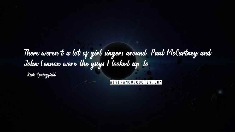 Rick Springfield Quotes: There weren't a lot of girl singers around. Paul McCartney and John Lennon were the guys I looked up to.