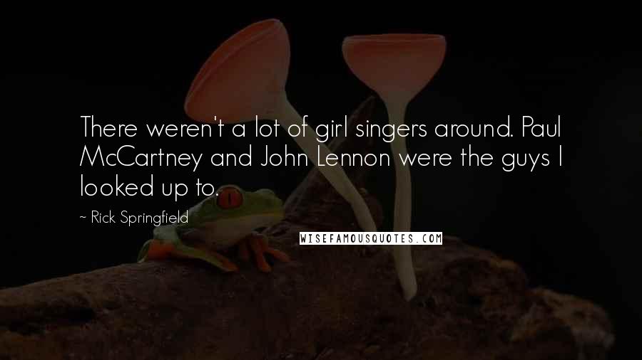 Rick Springfield Quotes: There weren't a lot of girl singers around. Paul McCartney and John Lennon were the guys I looked up to.