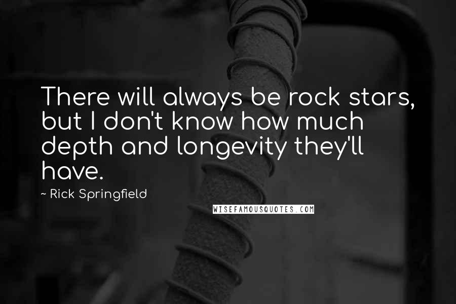 Rick Springfield Quotes: There will always be rock stars, but I don't know how much depth and longevity they'll have.