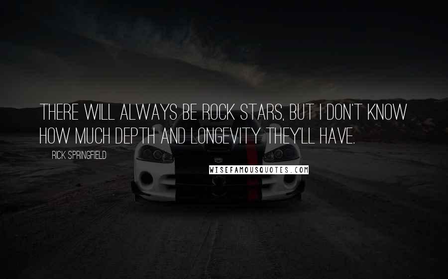 Rick Springfield Quotes: There will always be rock stars, but I don't know how much depth and longevity they'll have.