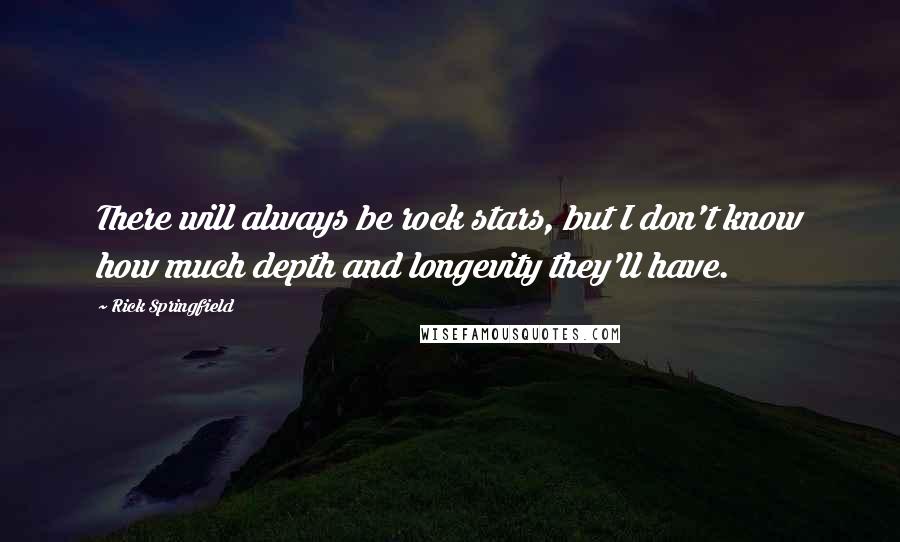 Rick Springfield Quotes: There will always be rock stars, but I don't know how much depth and longevity they'll have.