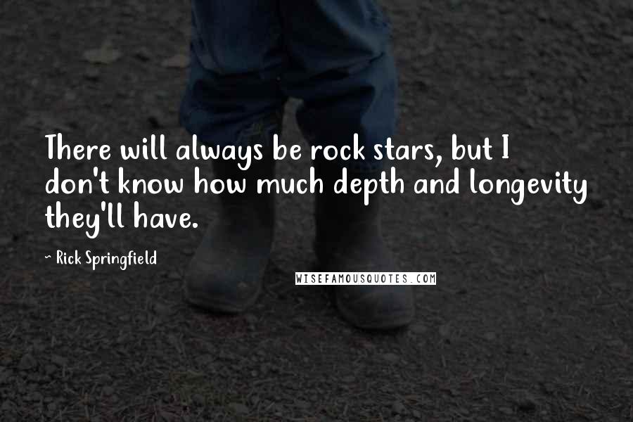 Rick Springfield Quotes: There will always be rock stars, but I don't know how much depth and longevity they'll have.