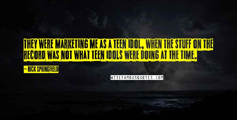 Rick Springfield Quotes: They were marketing me as a teen idol, when the stuff on the record was not what teen idols were doing at the time.