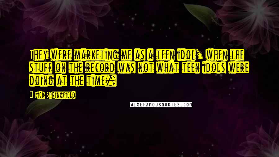 Rick Springfield Quotes: They were marketing me as a teen idol, when the stuff on the record was not what teen idols were doing at the time.