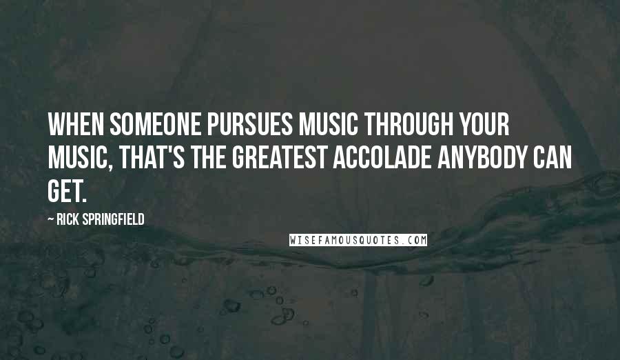 Rick Springfield Quotes: When someone pursues music through your music, that's the greatest accolade anybody can get.