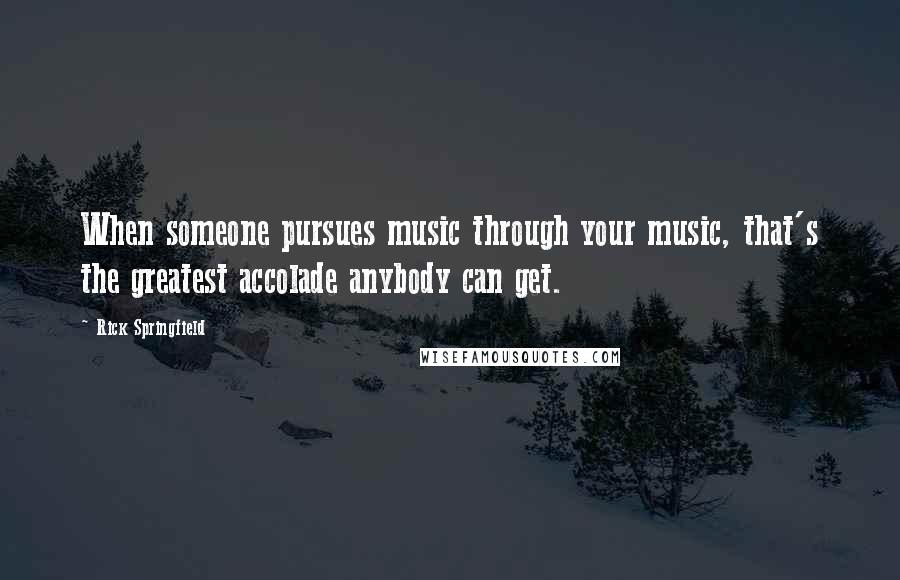 Rick Springfield Quotes: When someone pursues music through your music, that's the greatest accolade anybody can get.