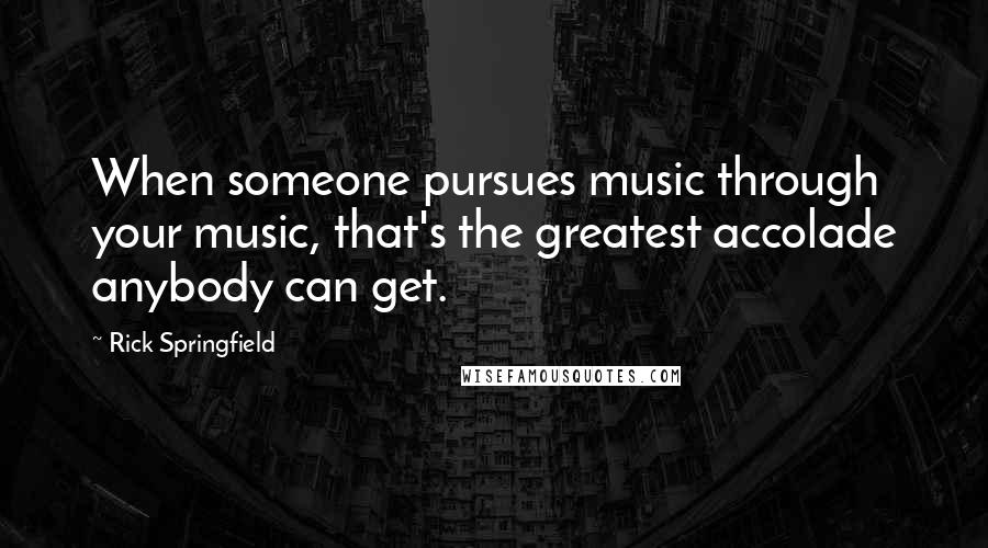 Rick Springfield Quotes: When someone pursues music through your music, that's the greatest accolade anybody can get.