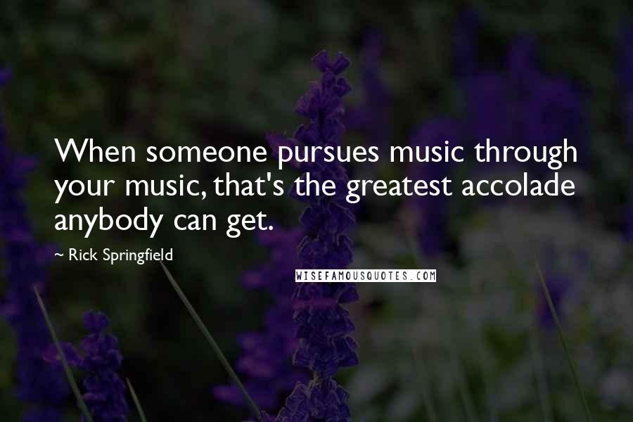 Rick Springfield Quotes: When someone pursues music through your music, that's the greatest accolade anybody can get.